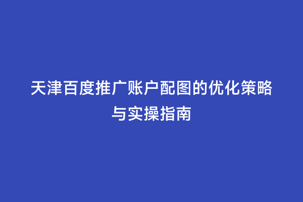 天津百度推广账户配图的优化策略与实操指南