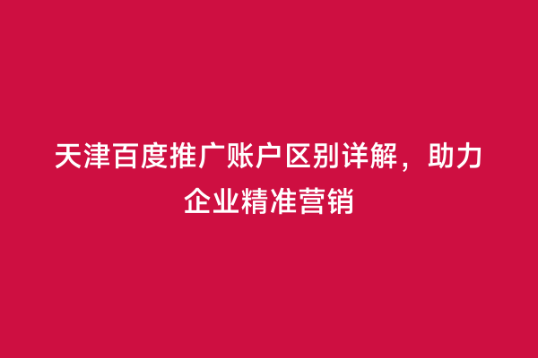 天津百度推广账户区别详解，助力企业精准营销