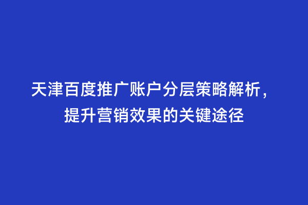 天津百度推广账户分层策略解析，提升营销效果的关键途径