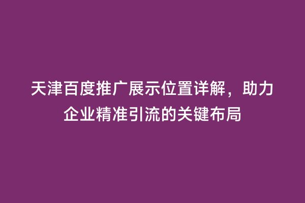 天津百度推广展示位置详解，助力企业精准引流的关键布局