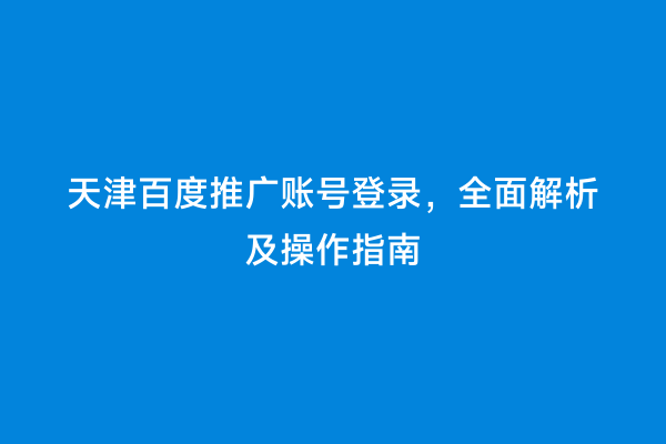 天津百度推广账号登录，全面解析及操作指南