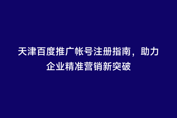 天津百度推广帐号注册指南，助力企业精准营销新突破