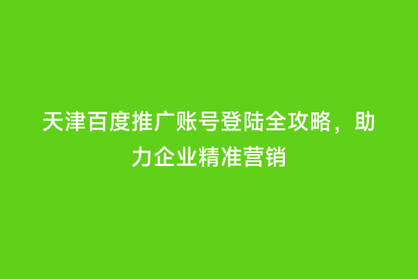天津百度推广账号登陆全攻略，助力企业精准营销