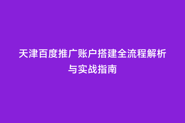 天津百度推广账户搭建全流程解析与实战指南