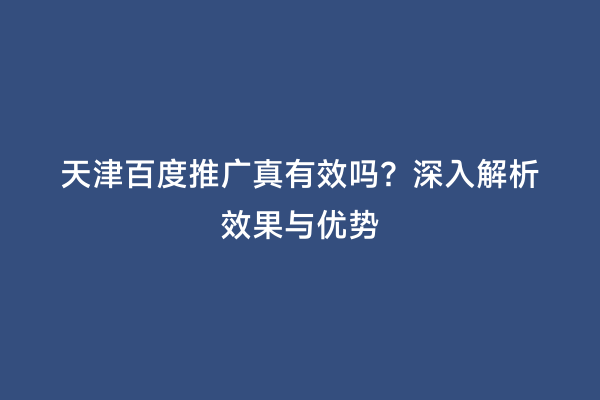 天津百度推广真有效吗？深入解析效果与优势
