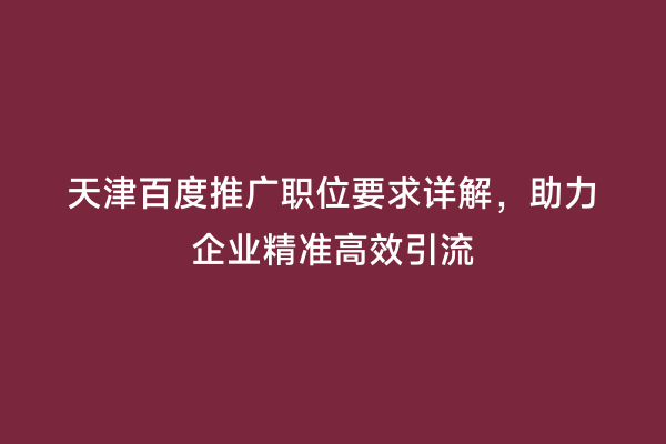 天津百度推广职位要求详解，助力企业精准高效引流