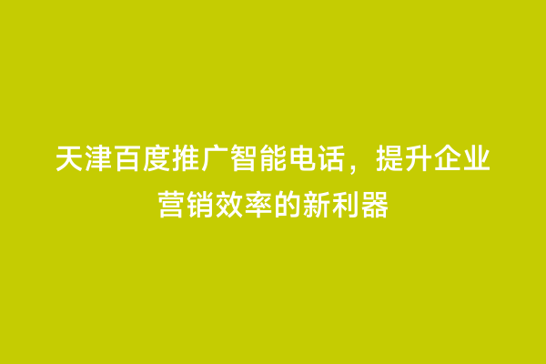 天津百度推广智能电话，提升企业营销效率的新利器