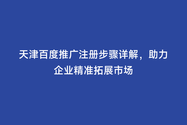天津百度推广注册步骤详解，助力企业精准拓展市场