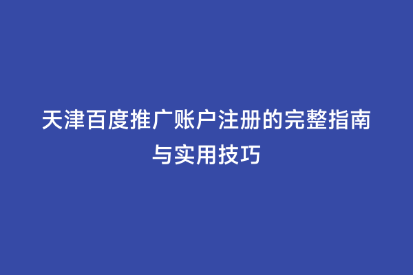 天津百度推广账户注册的完整指南与实用技巧