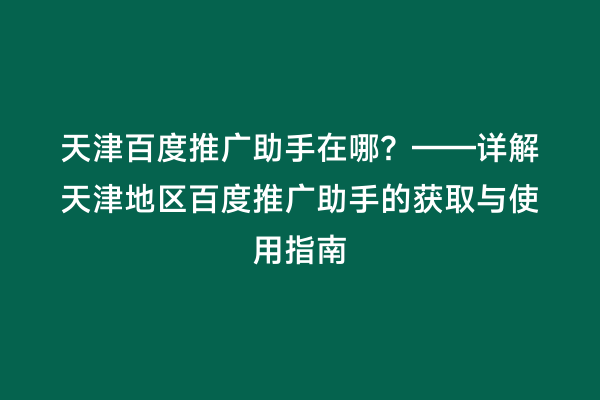 天津百度推广助手在哪？——详解天津地区百度推广助手的获取与使用指南