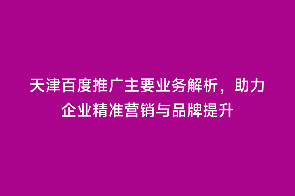 天津百度推广主要业务解析，助力企业精准营销与品牌提升
