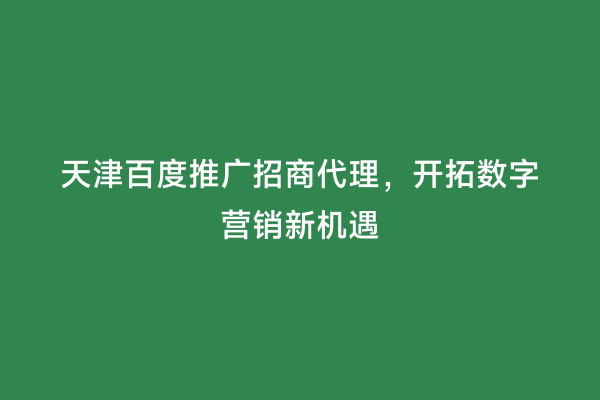 天津百度推广招商代理，开拓数字营销新机遇