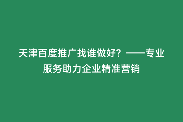天津百度推广找谁做好？——专业服务助力企业精准营销