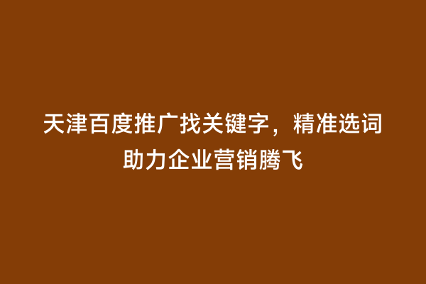天津百度推广找关键字，精准选词助力企业营销腾飞