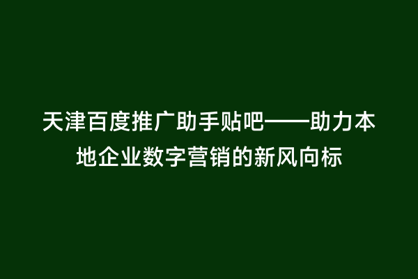 天津百度推广助手贴吧——助力本地企业数字营销的新风向标