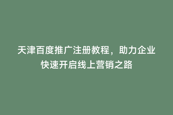 天津百度推广注册教程，助力企业快速开启线上营销之路