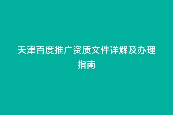 天津百度推广资质文件详解及办理指南