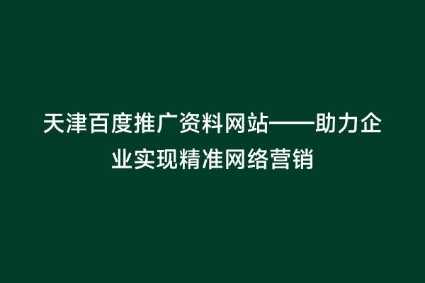 天津百度推广资料网站——助力企业实现精准网络营销