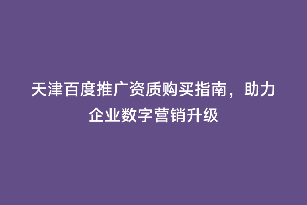 天津百度推广资质购买指南，助力企业数字营销升级