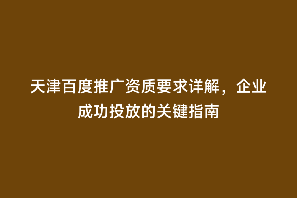 天津百度推广资质要求详解，企业成功投放的关键指南