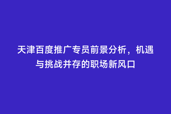 天津百度推广专员前景分析，机遇与挑战并存的职场新风口
