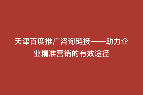 天津百度推广咨询链接——助力企业精准营销的有效途径