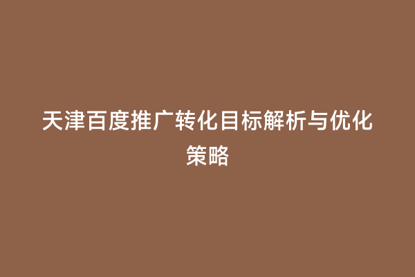 天津百度推广转化目标解析与优化策略