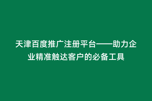 天津百度推广注册平台——助力企业精准触达客户的必备工具