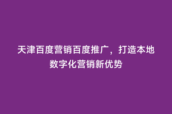 天津百度营销百度推广，打造本地数字化营销新优势