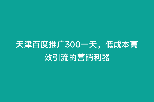 天津百度推广300一天，低成本高效引流的营销利器
