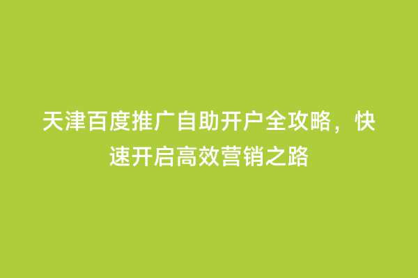 天津百度推广自助开户全攻略，快速开启高效营销之路
