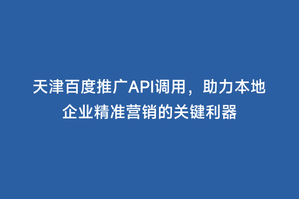 天津百度推广API调用，助力本地企业精准营销的关键利器