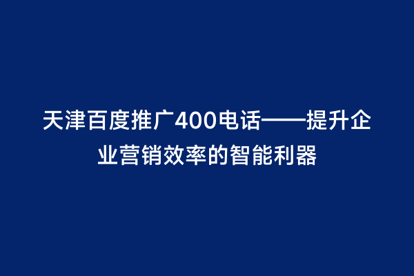 天津百度推广400电话——提升企业营销效率的智能利器
