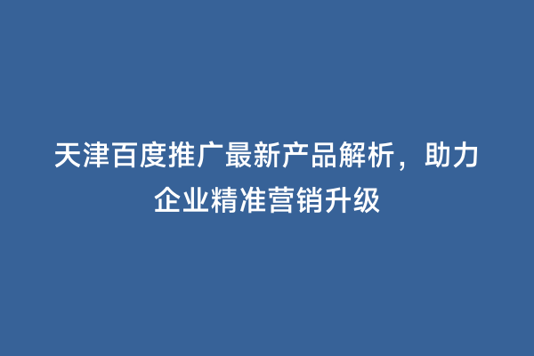天津百度推广最新产品解析，助力企业精准营销升级