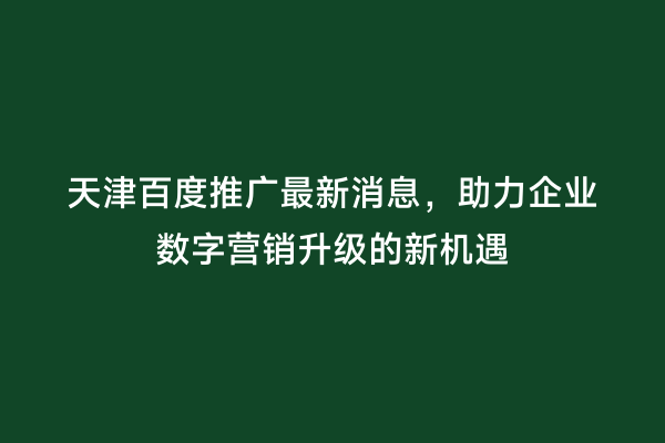 天津百度推广最新消息，助力企业数字营销升级的新机遇