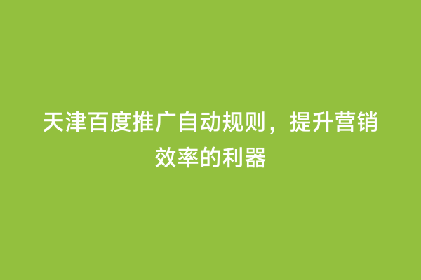 天津百度推广自动规则，提升营销效率的利器