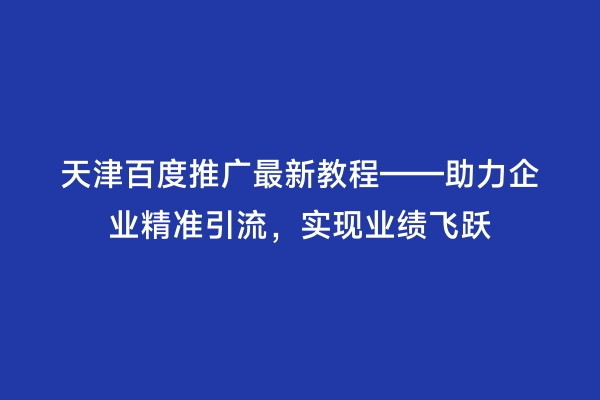天津百度推广最新教程——助力企业精准引流，实现业绩飞跃