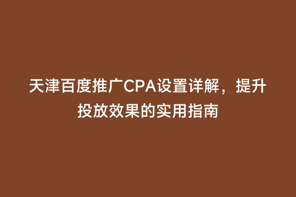 天津百度推广CPA设置详解，提升投放效果的实用指南