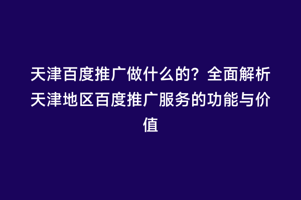 天津百度推广做什么的？全面解析天津地区百度推广服务的功能与价值