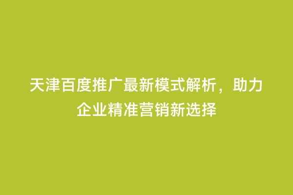 天津百度推广最新模式解析，助力企业精准营销新选择