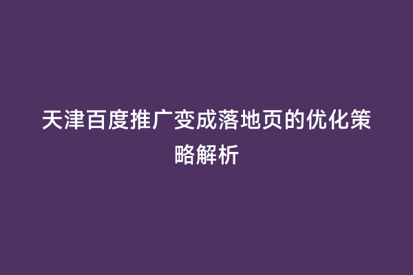 天津百度推广变成落地页的优化策略解析