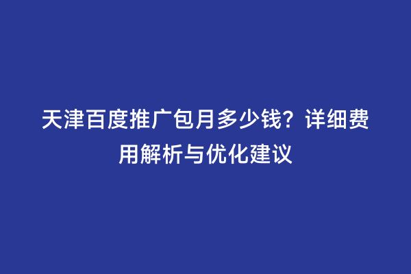 天津百度推广包月多少钱？详细费用解析与优化建议