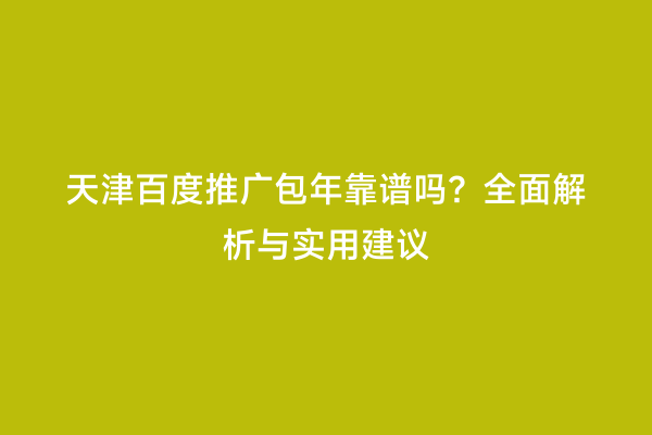 天津百度推广包年靠谱吗？全面解析与实用建议