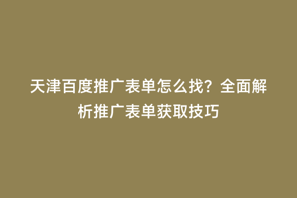 天津百度推广表单怎么找？全面解析推广表单获取技巧