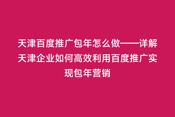 天津百度推广包年怎么做——详解天津企业如何高效利用百度推广实现包年营销