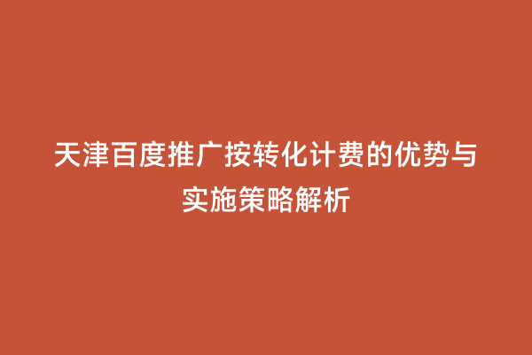 天津百度推广按转化计费的优势与实施策略解析
