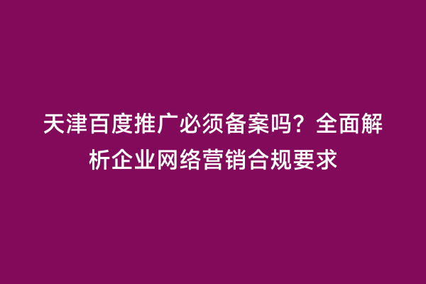 天津百度推广必须备案吗？全面解析企业网络营销合规要求
