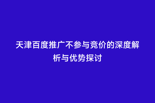 天津百度推广不参与竞价的深度解析与优势探讨