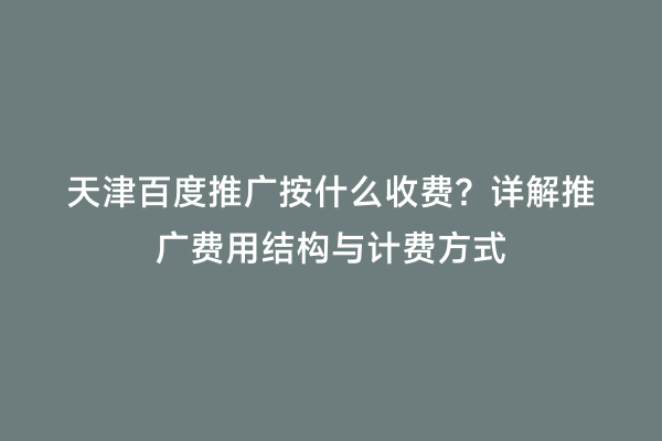 天津百度推广按什么收费？详解推广费用结构与计费方式