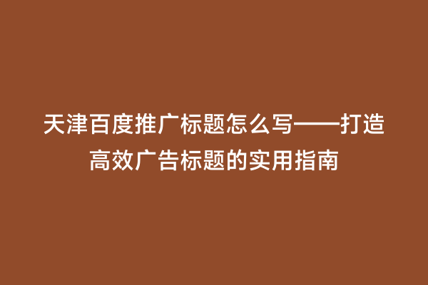 天津百度推广标题怎么写——打造高效广告标题的实用指南